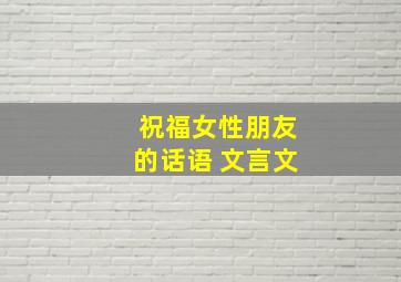 祝福女性朋友的话语 文言文